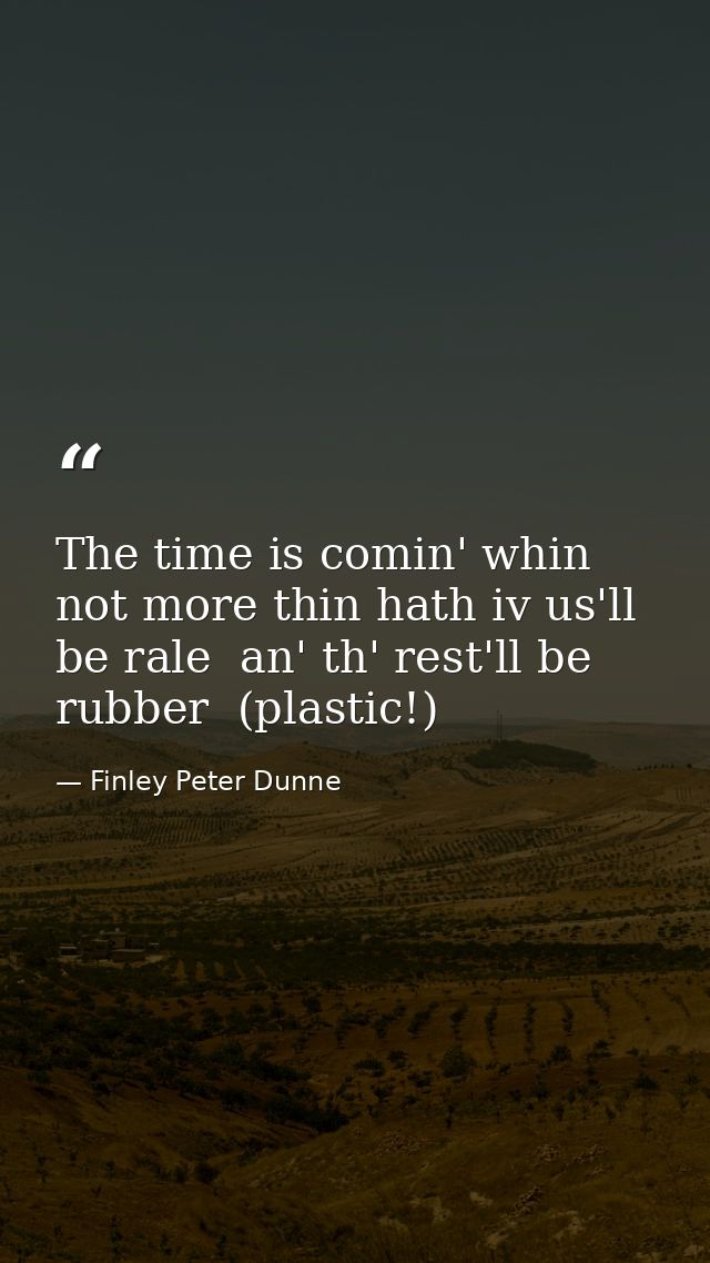 The time is comin' whin not more thin hath iv us'll be rale  an' th' rest'll be rubber  (plastic!) — Finley Peter Dunne
