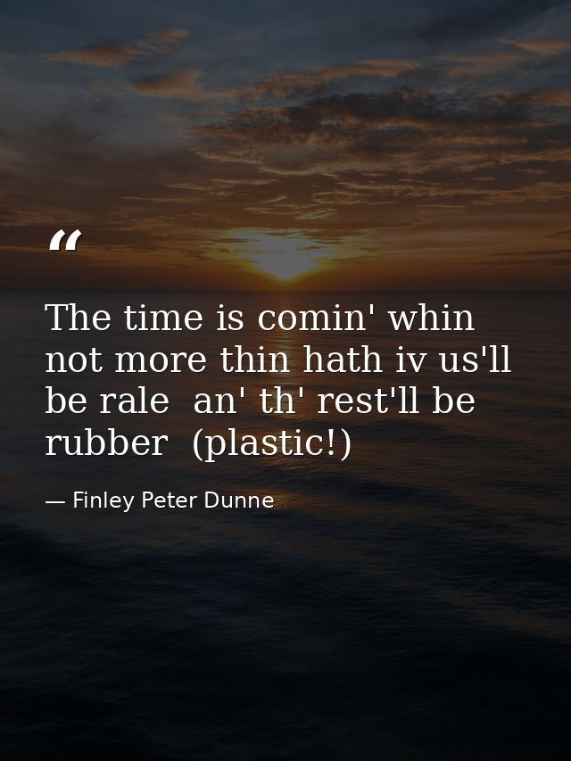 The time is comin' whin not more thin hath iv us'll be rale  an' th' rest'll be rubber  (plastic!) — Finley Peter Dunne