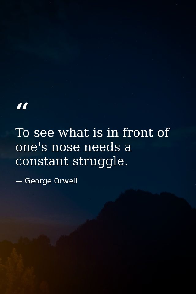 To see what is in front of one's nose needs a constant struggle. — George Orwell
