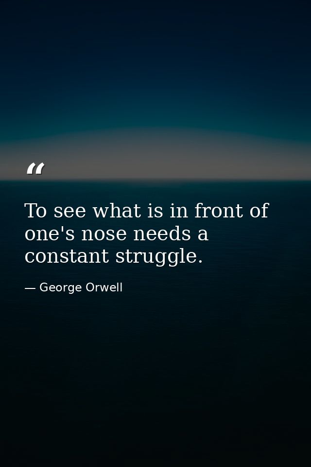 To see what is in front of one's nose needs a constant struggle. — George Orwell