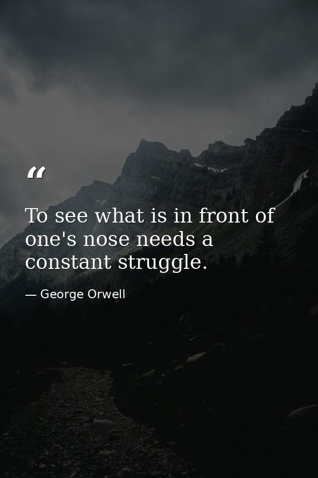 To see what is in front of one's nose needs a constant struggle. — George Orwell