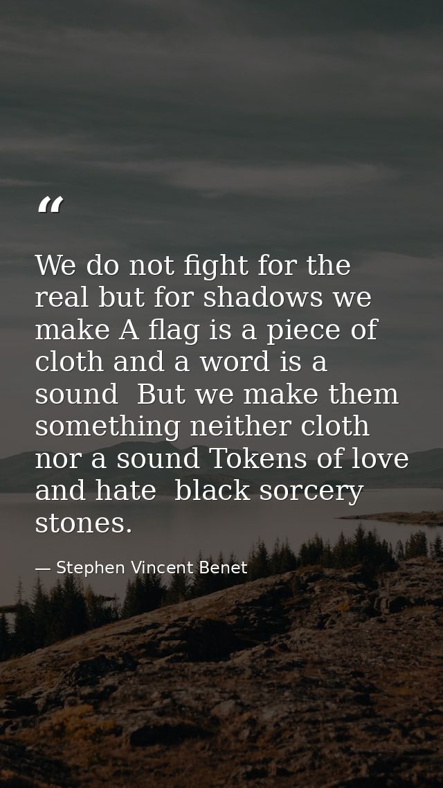 We do not fight for the real but for shadows we make A flag is a piece of cloth and a word is a sound  But we make them  — Stephen Vincent Benet
