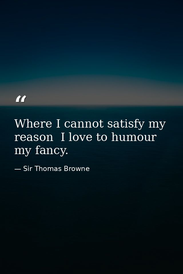 Where I cannot satisfy my reason  I love to humour my fancy. — Sir Thomas Browne