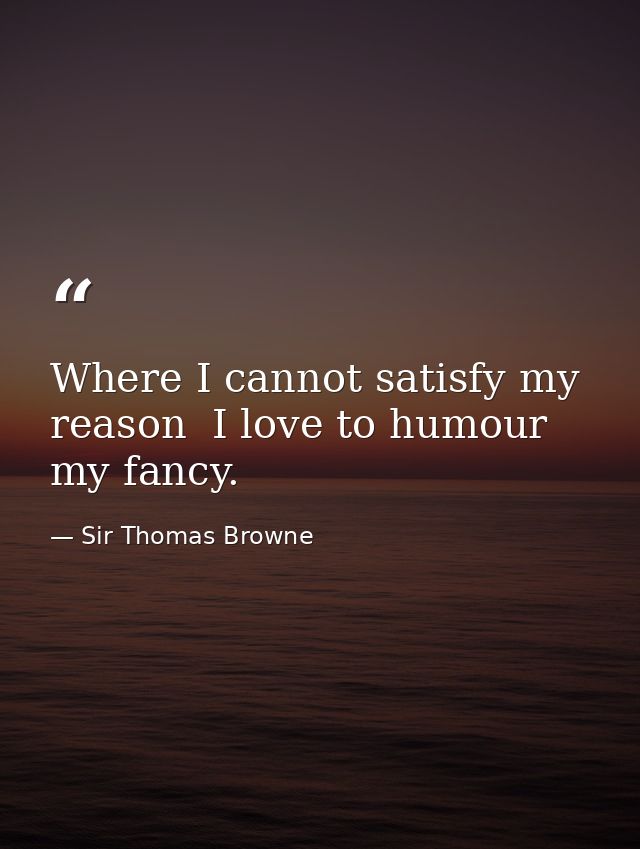 Where I cannot satisfy my reason  I love to humour my fancy. — Sir Thomas Browne