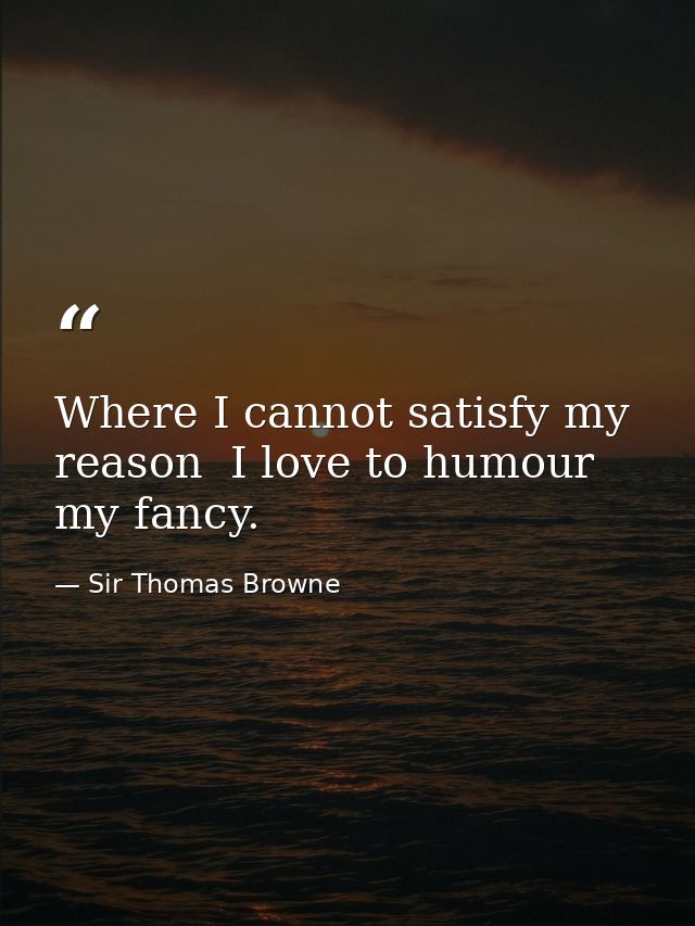 Where I cannot satisfy my reason  I love to humour my fancy. — Sir Thomas Browne