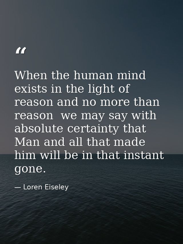 When the human mind exists in the light of reason and no more than reason  we may say with absolute certainty that Man a — Loren Eiseley