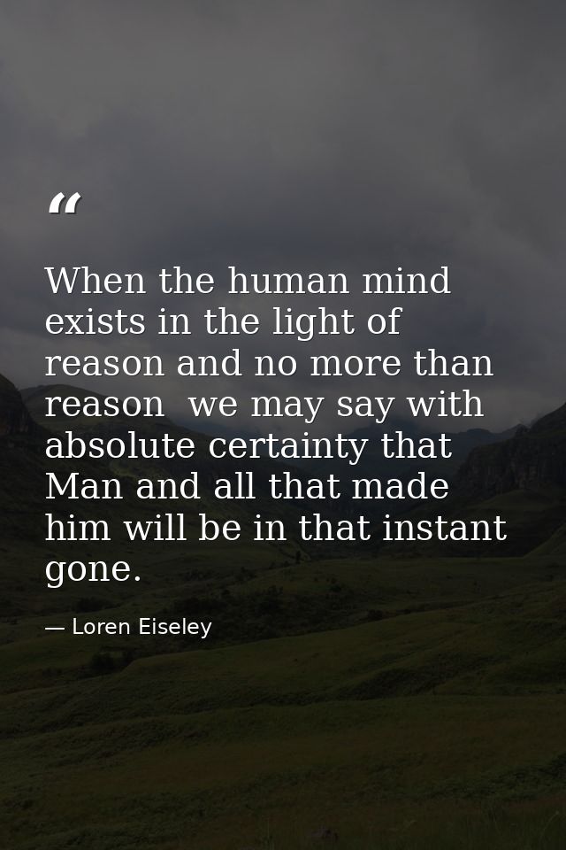 When the human mind exists in the light of reason and no more than reason  we may say with absolute certainty that Man a — Loren Eiseley