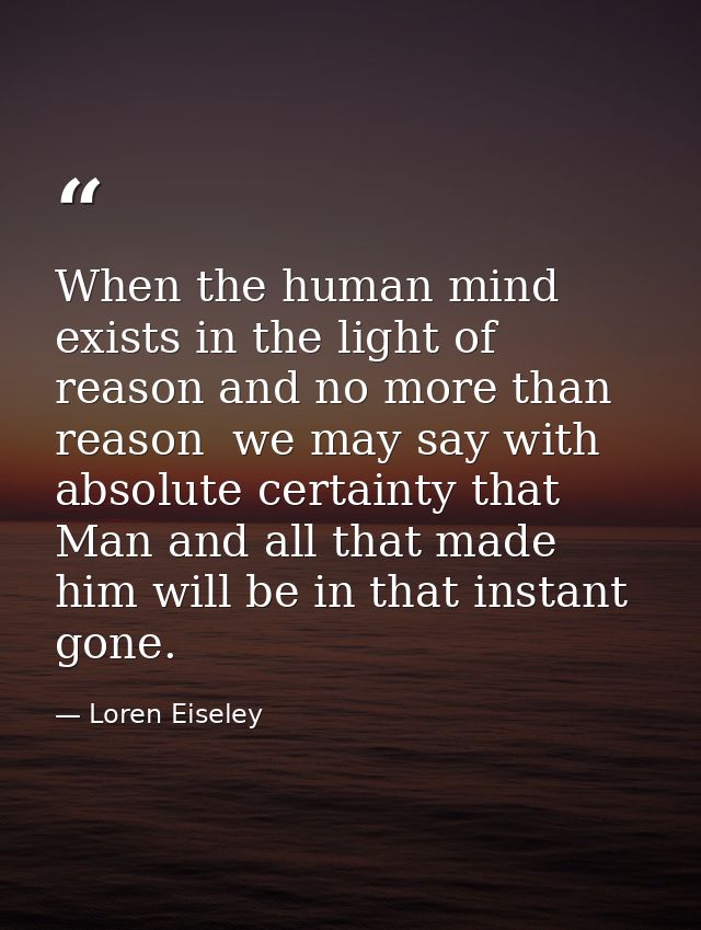When the human mind exists in the light of reason and no more than reason  we may say with absolute certainty that Man a — Loren Eiseley