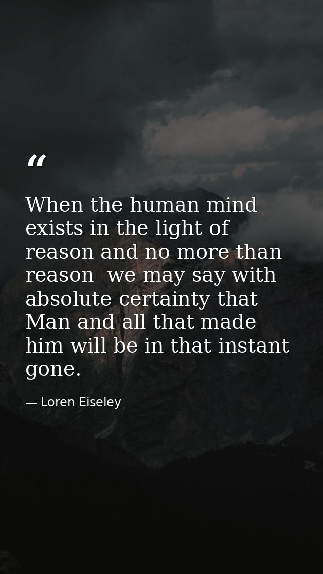 When the human mind exists in the light of reason and no more than reason  we may say with absolute certainty that Man a — Loren Eiseley