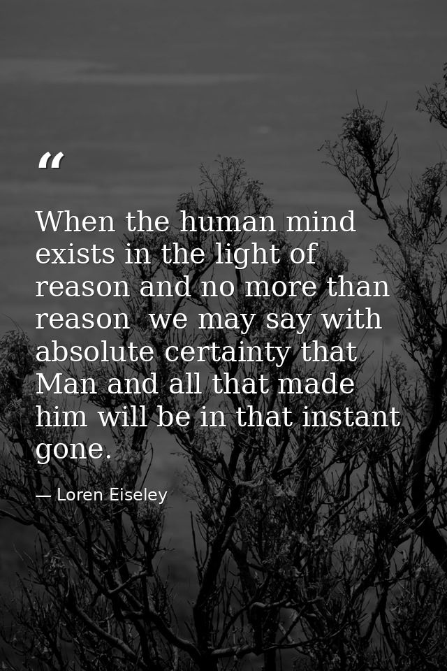 When the human mind exists in the light of reason and no more than reason  we may say with absolute certainty that Man a — Loren Eiseley