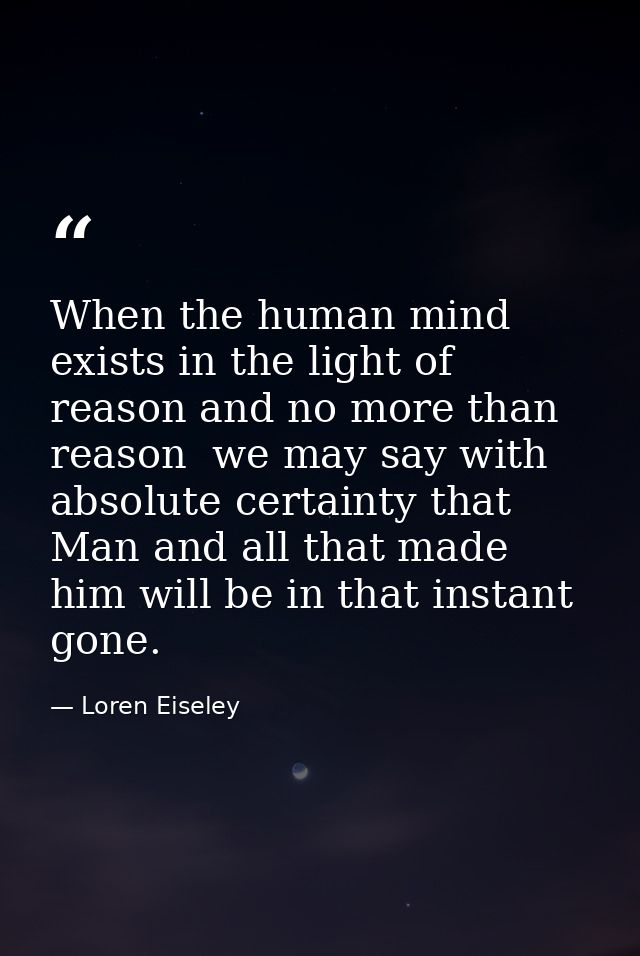 When the human mind exists in the light of reason and no more than reason  we may say with absolute certainty that Man a — Loren Eiseley