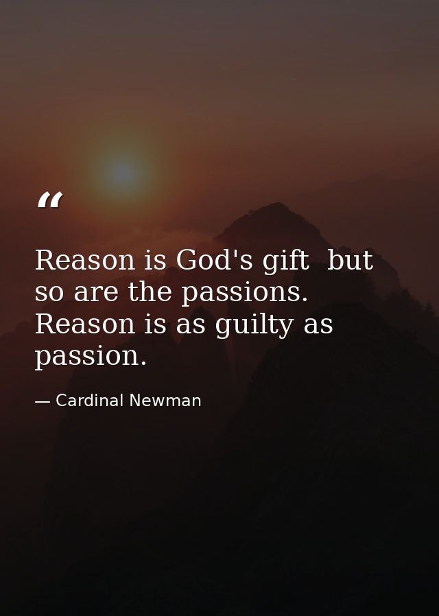 Reason is God's gift  but so are the passions. Reason is as guilty as passion. — Cardinal Newman
