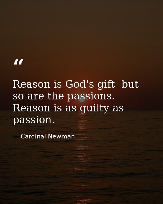 Reason is God's gift  but so are the passions. Reason is as guilty as passion. — Cardinal Newman