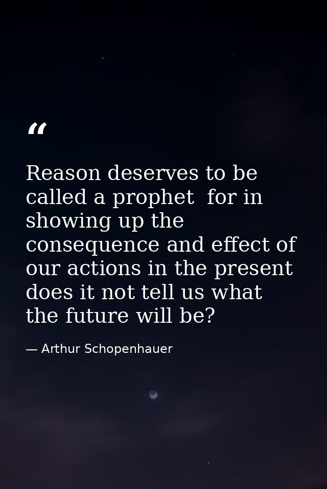 Reason deserves to be called a prophet  for in showing up the consequence and effect of our actions in the present  does — Arthur Schopenhauer