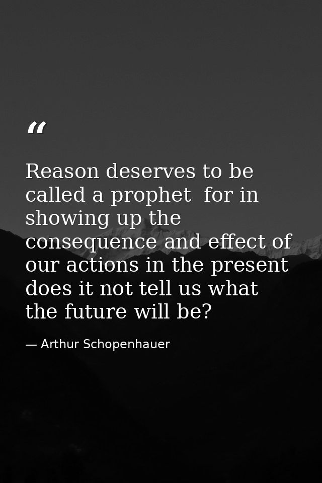 Reason deserves to be called a prophet  for in showing up the consequence and effect of our actions in the present  does — Arthur Schopenhauer