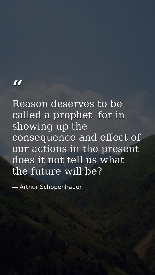 Reason deserves to be called a prophet  for in showing up the consequence and effect of our actions in the present  does — Arthur Schopenhauer