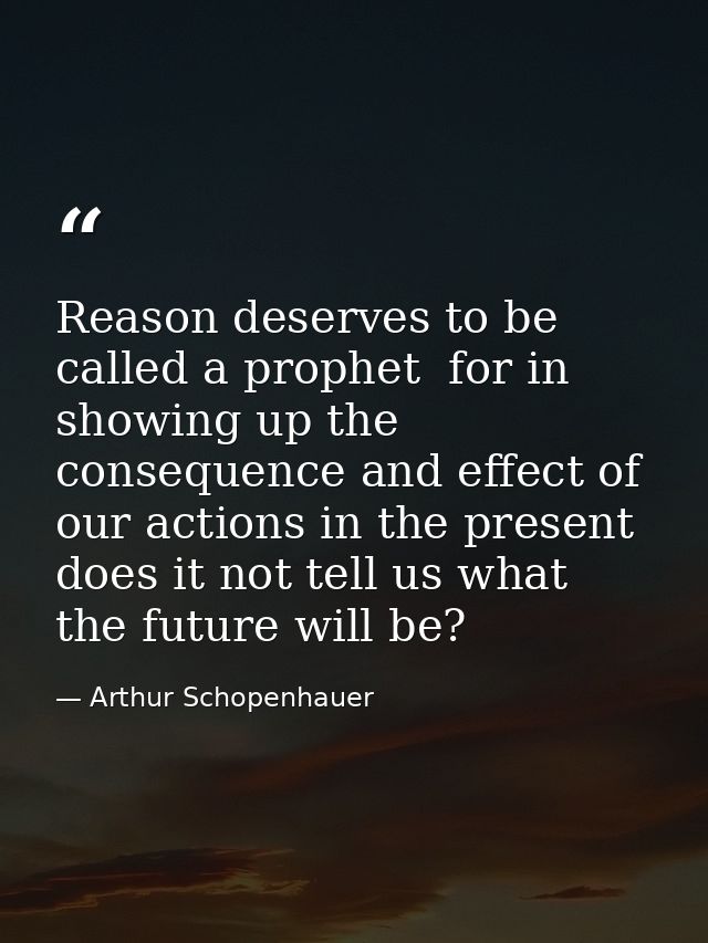 Reason deserves to be called a prophet  for in showing up the consequence and effect of our actions in the present  does — Arthur Schopenhauer