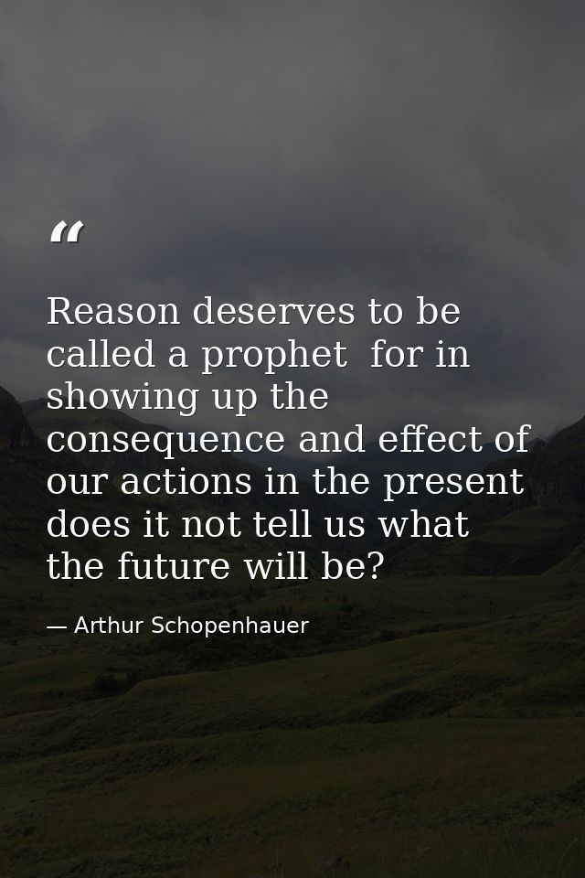 Reason deserves to be called a prophet  for in showing up the consequence and effect of our actions in the present  does — Arthur Schopenhauer