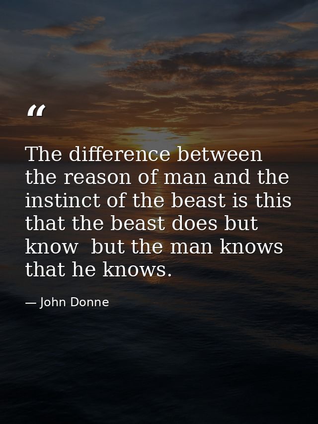 The difference between the reason of man and the instinct of the beast is this  that the beast does but know  but the ma — John Donne