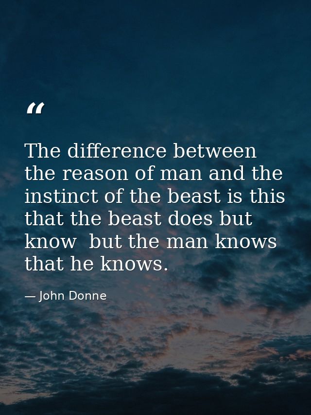 The difference between the reason of man and the instinct of the beast is this  that the beast does but know  but the ma — John Donne