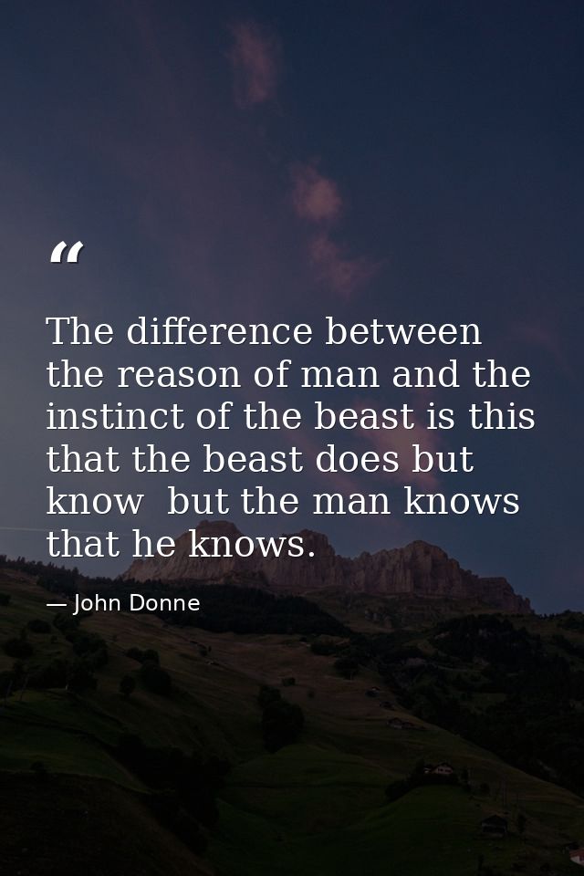 The difference between the reason of man and the instinct of the beast is this  that the beast does but know  but the ma — John Donne