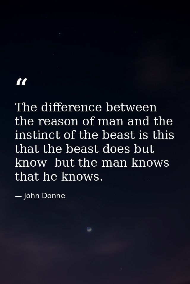 The difference between the reason of man and the instinct of the beast is this  that the beast does but know  but the ma — John Donne
