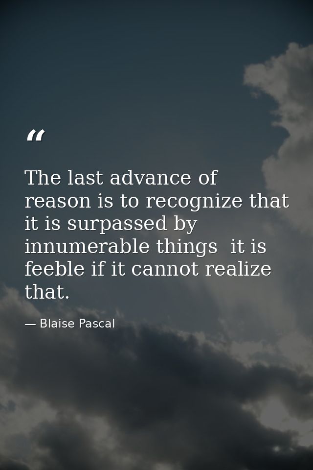 The last advance of reason is to recognize that it is surpassed by innumerable things  it is feeble if it cannot realize — Blaise Pascal