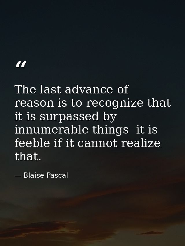 The last advance of reason is to recognize that it is surpassed by innumerable things  it is feeble if it cannot realize — Blaise Pascal