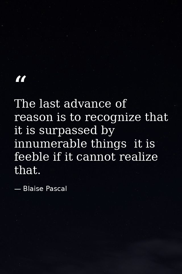 The last advance of reason is to recognize that it is surpassed by innumerable things  it is feeble if it cannot realize — Blaise Pascal