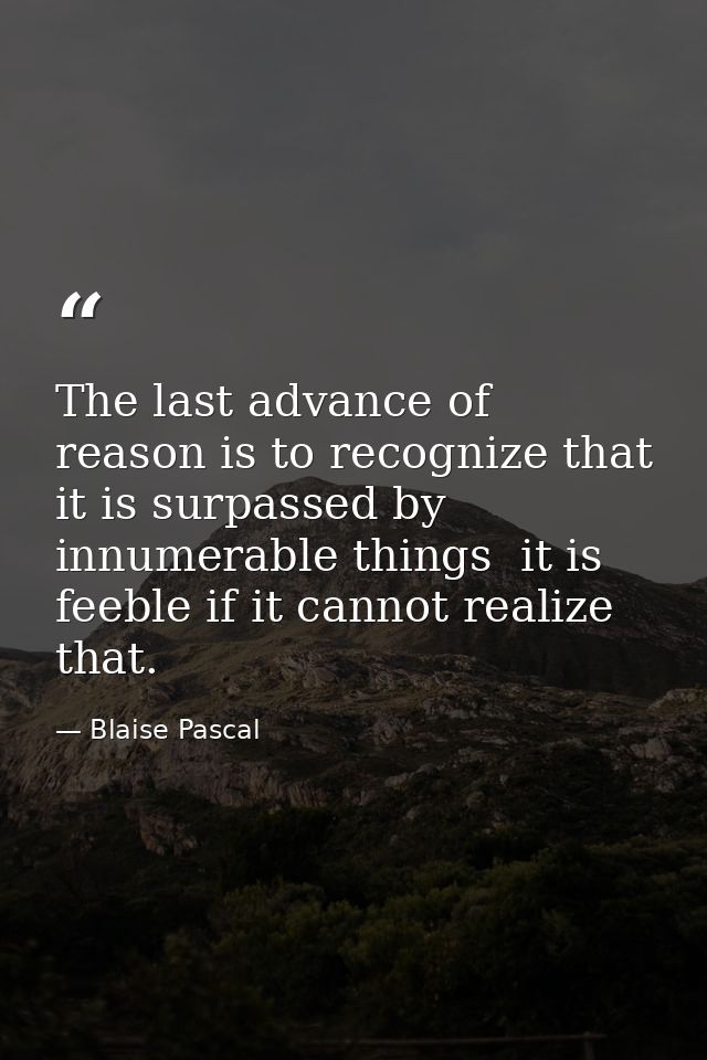 The last advance of reason is to recognize that it is surpassed by innumerable things  it is feeble if it cannot realize — Blaise Pascal