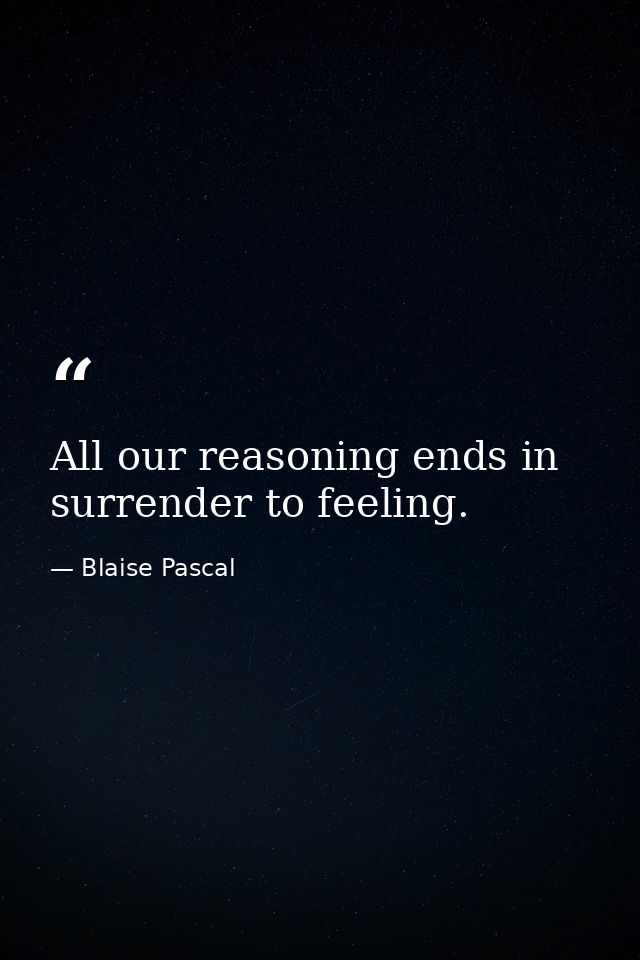 All our reasoning ends in surrender to feeling. — Blaise Pascal