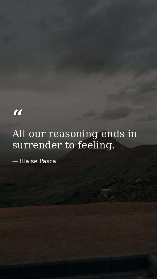 All our reasoning ends in surrender to feeling. — Blaise Pascal