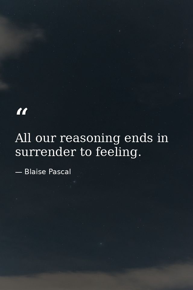 All our reasoning ends in surrender to feeling. — Blaise Pascal