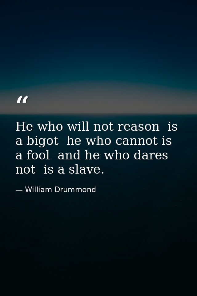 He who will not reason  is a bigot  he who cannot is a fool  and he who dares not  is a slave. — William Drummond