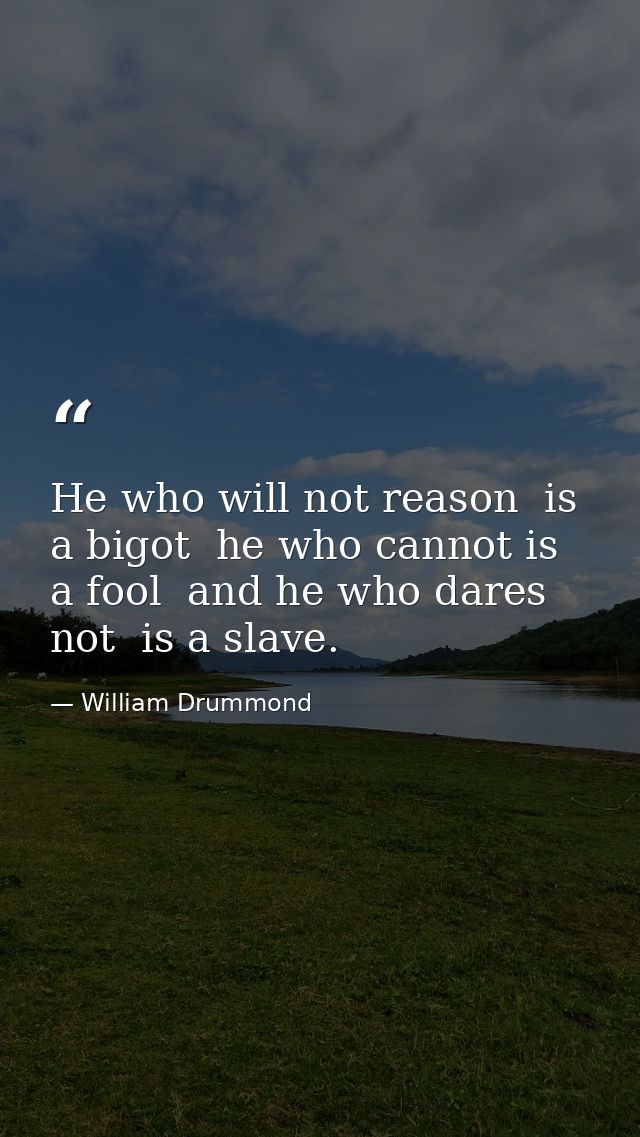 He who will not reason  is a bigot  he who cannot is a fool  and he who dares not  is a slave. — William Drummond