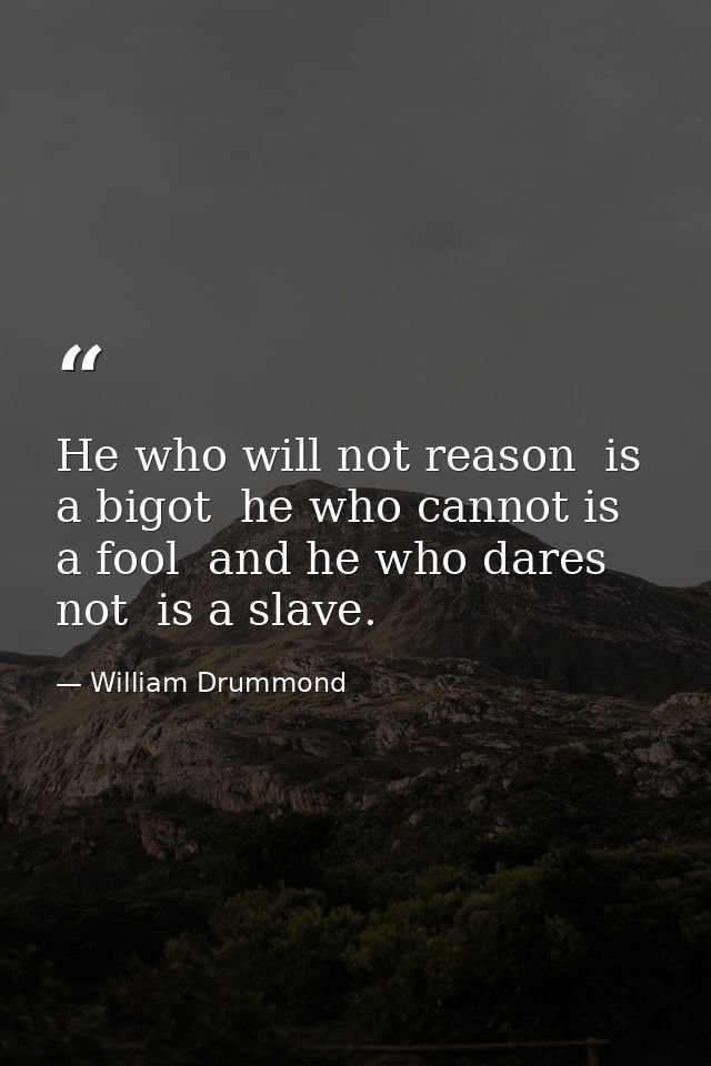 He who will not reason  is a bigot  he who cannot is a fool  and he who dares not  is a slave. — William Drummond