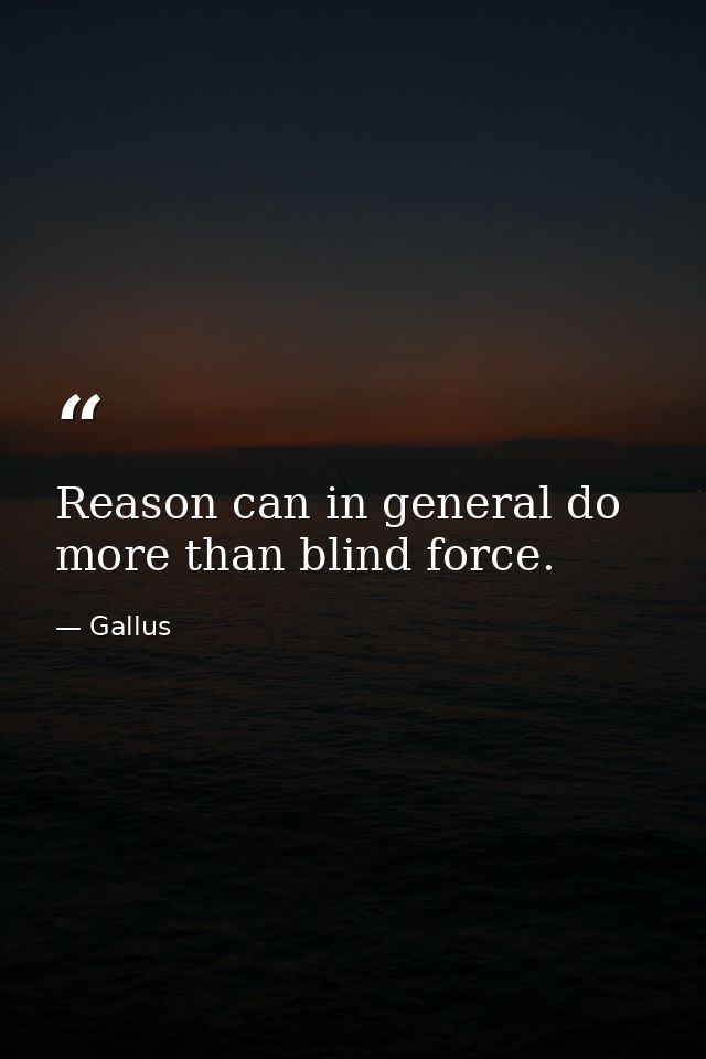 Reason can in general do more than blind force. — Gallus