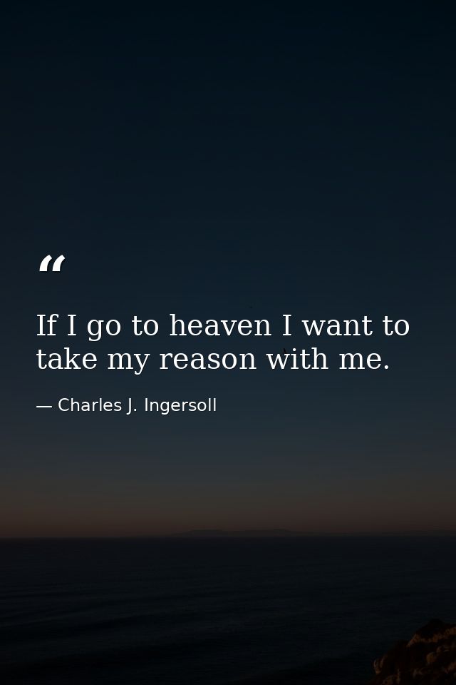 If I go to heaven I want to take my reason with me. — Charles J. Ingersoll
