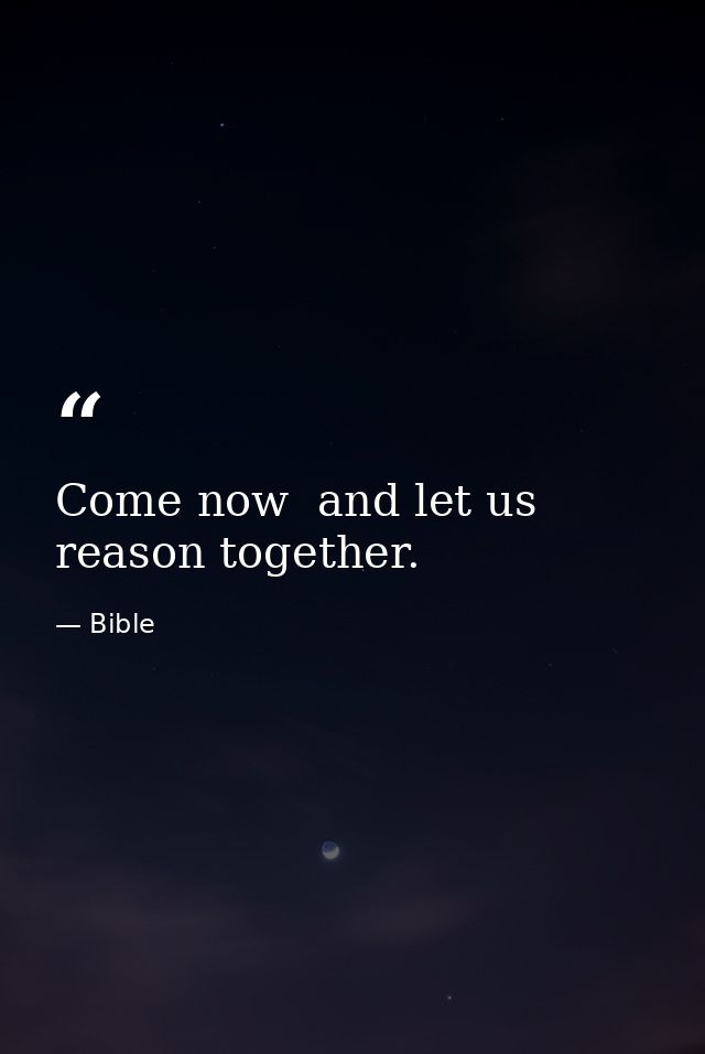 Come now  and let us reason together. — Bible