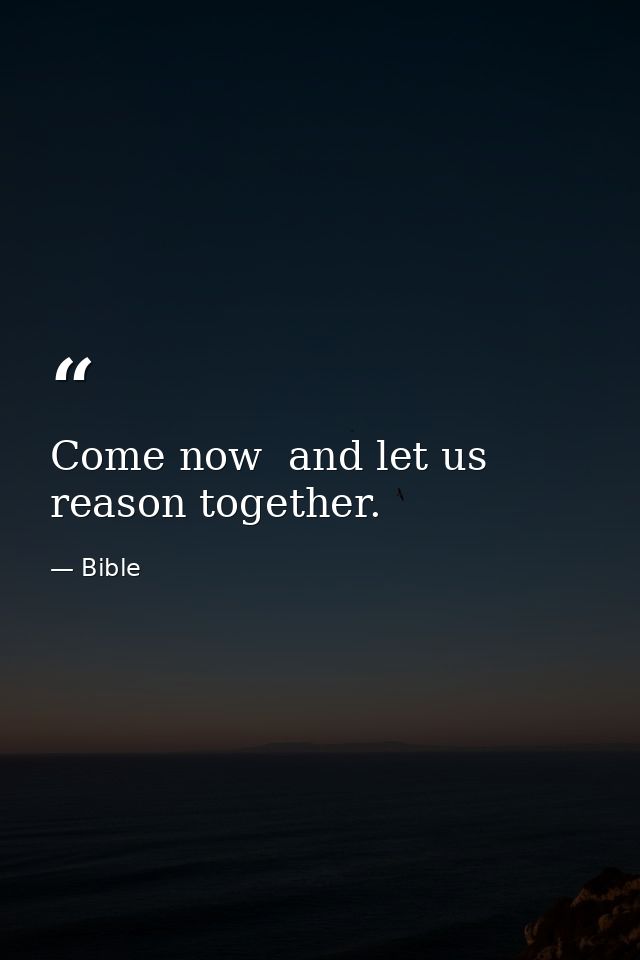 Come now  and let us reason together. — Bible