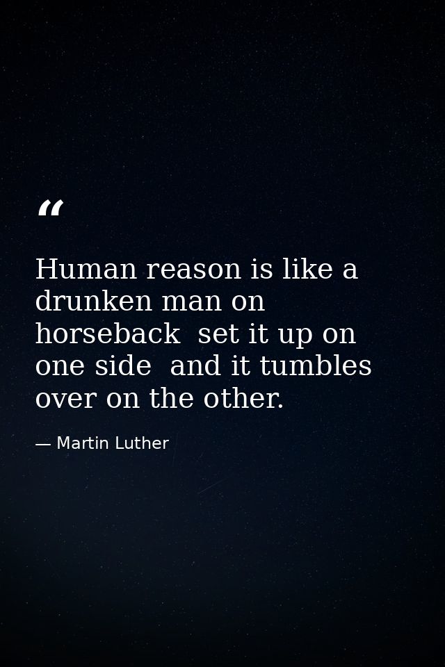 Human reason is like a drunken man on horseback  set it up on one side  and it tumbles over on the other. — Martin Luther