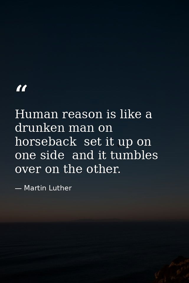 Human reason is like a drunken man on horseback  set it up on one side  and it tumbles over on the other. — Martin Luther