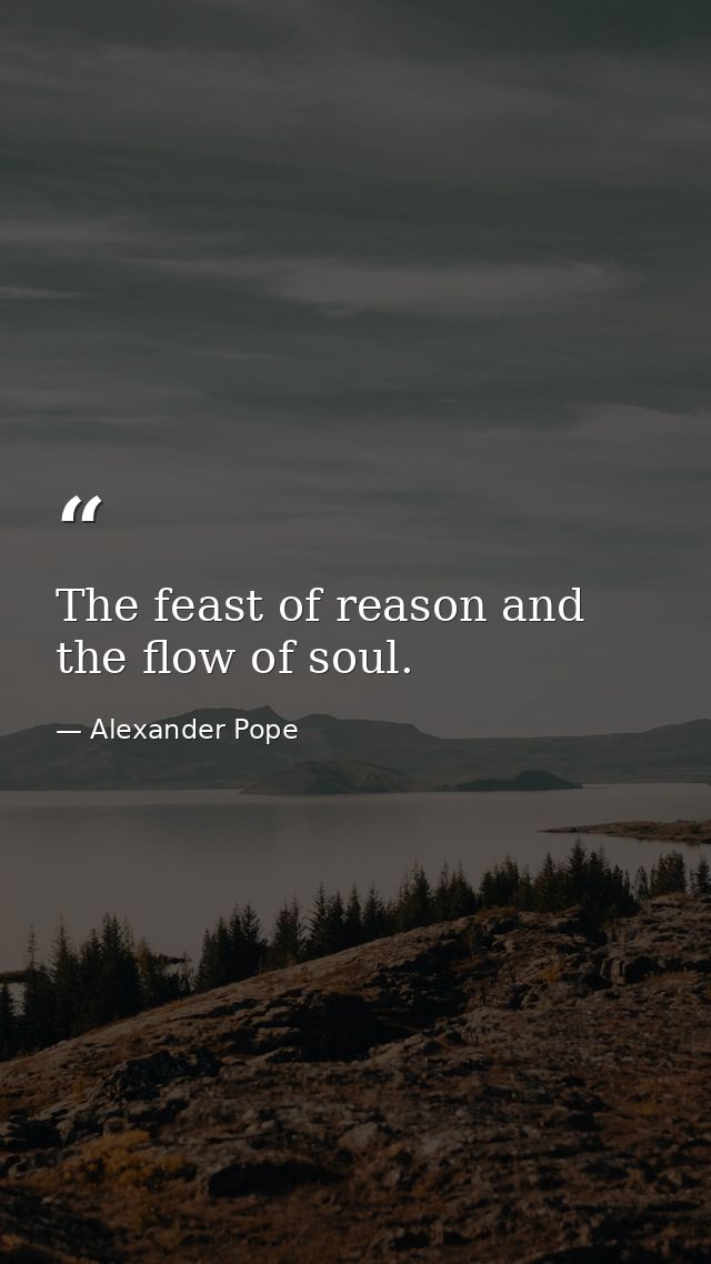 The feast of reason and the flow of soul. — Alexander Pope
