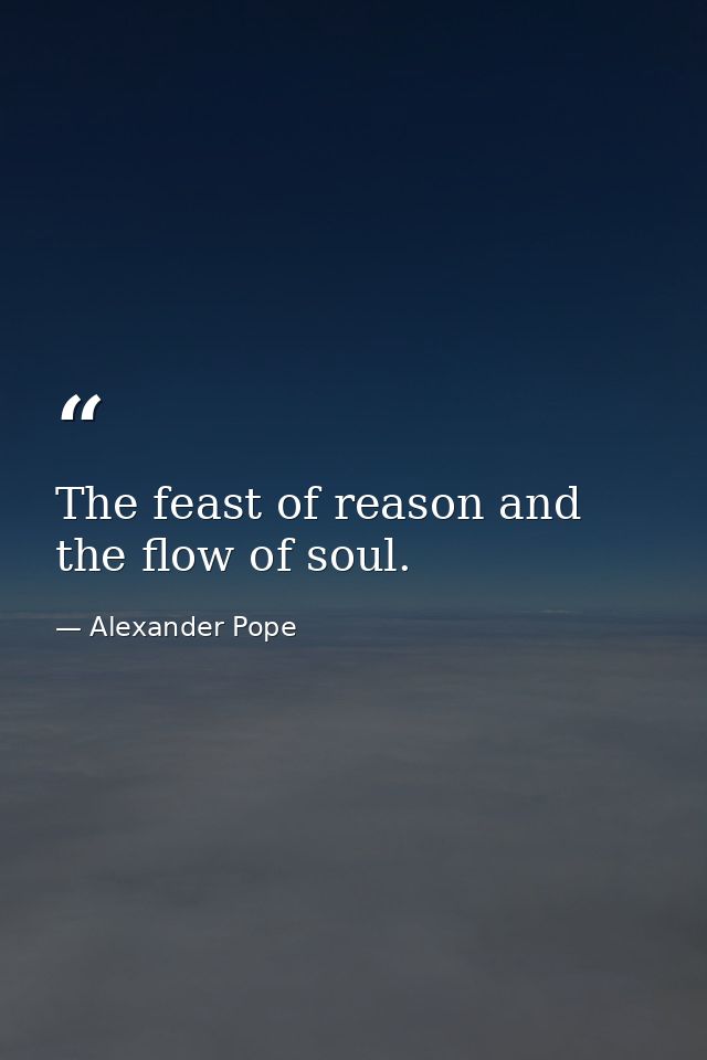 The feast of reason and the flow of soul. — Alexander Pope