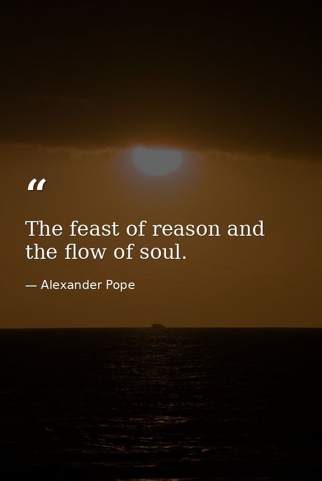 The feast of reason and the flow of soul. — Alexander Pope