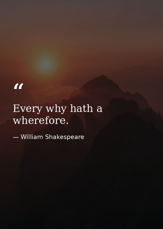 Every why hath a wherefore. — William Shakespeare