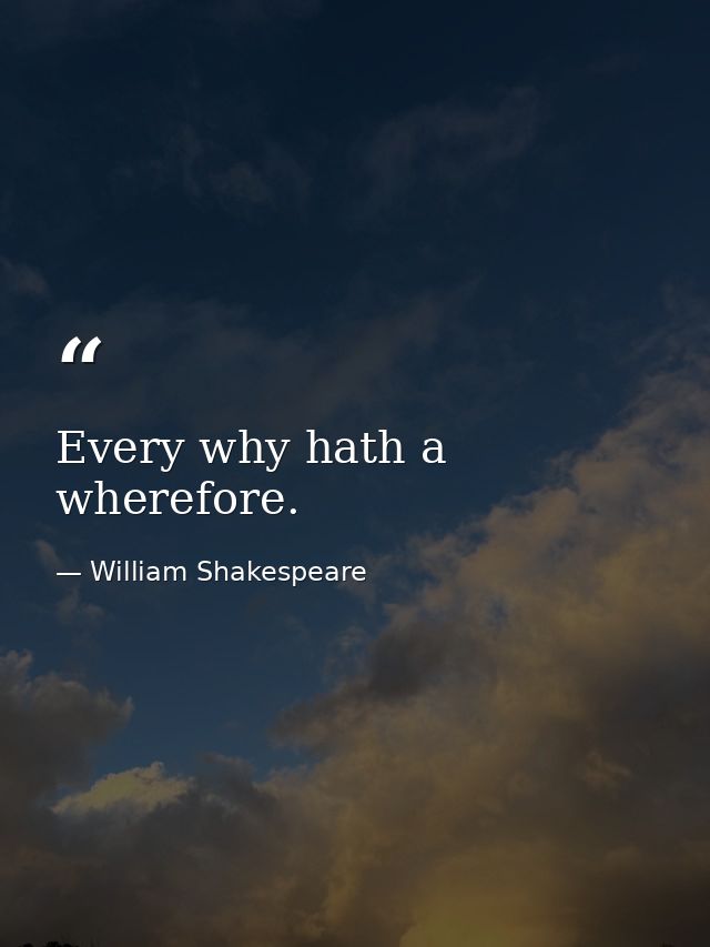 Every why hath a wherefore. — William Shakespeare