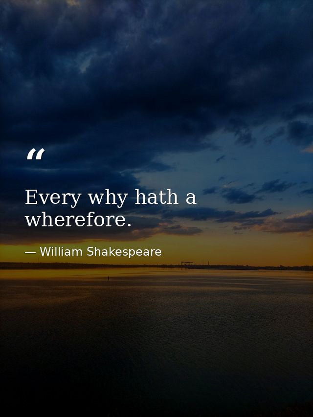 Every why hath a wherefore. — William Shakespeare