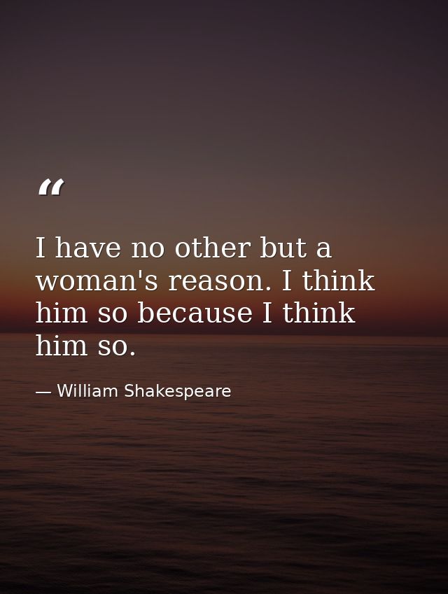 I have no other but a woman's reason. I think him so because I think him so. — William Shakespeare