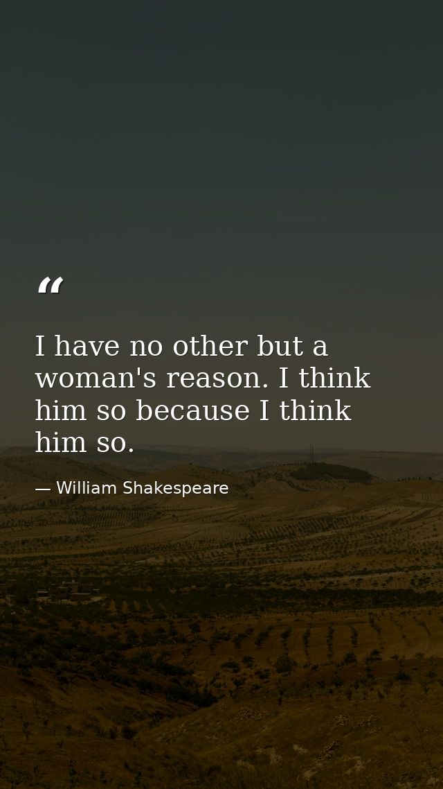 I have no other but a woman's reason. I think him so because I think him so. — William Shakespeare